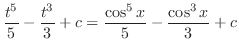 $\displaystyle \frac{t^5}{5} - \frac{t^3}{3} + c = \frac{\cos^{5}{x}}{5} - \frac{\cos^{3}{x}}{3} + c$