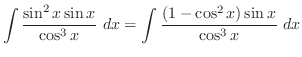 $\displaystyle \int{\frac{\sin^{2}{x}\sin{x}}{\cos^{3}{x}}} dx = \int{\frac{(1 - \cos^{2}{x})\sin{x}}{\cos^{3}{x}}} dx$