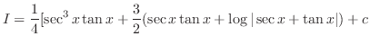 $\displaystyle I = \frac{1}{4}[\sec^{3}{x}\tan{x} + \frac{3}{2}(\sec{x}\tan{x} + \log\vert\sec{x} + \tan{x}\vert) + c$