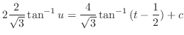 $\displaystyle 2\frac{2}{\sqrt{3}}\tan^{-1}{u} = \frac{4}{\sqrt{3}}\tan^{-1}{(t - \frac{1}{2})} + c$