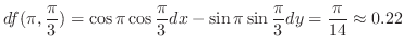 $\displaystyle df(\pi,\frac{\pi}{3}) = \cos{\pi}\cos{\frac{\pi}{3}}dx - \sin{\pi}\sin{\frac{\pi}{3}}dy =\frac{\pi}{14} \approx 0.22$