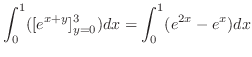 $\displaystyle \int_{0}^{1}([e^{x+y}]_{y=0}^{3})dx = \int_{0}^{1}(e^{2x} - e^{x}) dx$