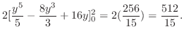 $\displaystyle 2[\frac{y^5}{5} - \frac{8y^3}{3} + 16y]_{0}^{2} = 2(\frac{256}{15}) = \frac{512}{15}.$