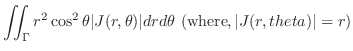 $\displaystyle \iint_{\Gamma}r^2 \cos^{2}{\theta} \vert J(r,\theta)\vert dr d\theta  ({\rm where}, \vert J(r,theta)\vert = r)$