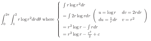 $\displaystyle \int_{0}^{2\pi}\int_{1}^{2}r\log{r^2} dr d\theta  {\rm where} \...
...r^2 \log{r} - \int{r}dr\\
= r^2 \log{r} - \frac{r^2}{2} + c
\end{array}\right.$