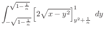$\displaystyle \int_{-\sqrt{1 - \frac{1}{n}}}^{\sqrt{1 - \frac{1}{n}}}\left[2\sqrt{x - y^2}\right]_{y^2 + \frac{1}{n}}^{1}  dy$