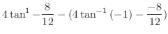 $\displaystyle 4\tan^{1} - \frac{8}{12} - (4\tan^{-1}{(-1)} - \frac{-8}{12})$