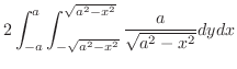 $\displaystyle 2\int_{-a}^{a}\int_{-\sqrt{a^2 - x^2}}^{\sqrt{a^2 - x^2}} \frac{a}{\sqrt{a^2 - x^2}}dy dx$
