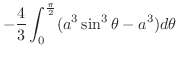 $\displaystyle -\frac{4}{3}\int_{0}^{\frac{\pi}{2}}(a^3 \sin^{3}{\theta} - a^3)d\theta$