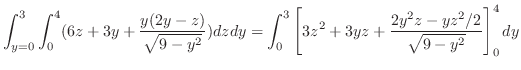 $\displaystyle \int_{y=0}^{3}\int_{0}^{4}(6z + 3y + \frac{y(2y - z)}{\sqrt{9 - y...
..._{0}^{3}\left[3z^2 + 3yz + \frac{2y^2z - yz^2/2}{\sqrt{9-y^2}}\right]_{0}^{4}dy$