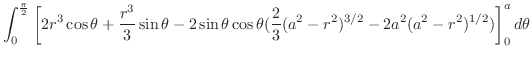 $\displaystyle \int_{0}^{\frac{\pi}{2}}\left[2r^3 \cos{\theta} + \frac{r^3}{3}\s...
...}(\frac{2}{3}(a^2 - r^2)^{3/2} - 2a^2 (a^2 - r^2)^{1/2})\right]_{0}^{a} d\theta$
