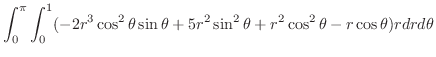 $\displaystyle \int_{0}^{\pi}\int_{0}^{1}(-2r^3 \cos^{2}{\theta}\sin{\theta} + 5r^2 \sin^{2}{\theta} + r^2 \cos^{2}{\theta} - r\cos{\theta}) rdr d\theta$