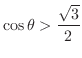 $\displaystyle{\cos{\theta} > \frac{\sqrt{3}}{2}}$