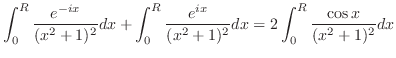 $\displaystyle \int_{0}^{R}\frac{e^{-ix}}{(x^2 + 1)^2}dx + \int_{0}^{R}\frac{e^{ix}}{(x^2 + 1)^2}dx = 2\int_{0}^{R}\frac{\cos{x}}{(x^2 + 1)^2}dx$