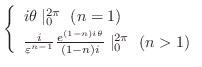 $\displaystyle \left\{\begin{array}{l}
i\theta\mid_{0}^{2\pi}  (n = 1)\\
\frac...
...-1}}\frac{e^{(1-n)i\theta}}{(1-n)i}\mid_{0}^{2\pi}  (n > 1)
\end{array}\right.$