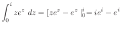 $\displaystyle \int_{0}^{i}ze^{z}\ dz = [ze^{z} - e^{z}\mid_{0}^{i} = ie^{i} - e^{i}$