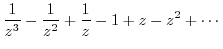 $\displaystyle \frac{1}{z^{3}} - \frac{1}{z^2} + \frac{1}{z} - 1 + z - z^2 + \cdots$