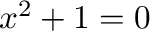 $x^2 + 1 = 0$