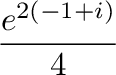 $\displaystyle \frac{e^{2(-1+i)}}{4}$