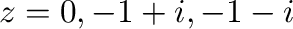 $z=0, -1+i, -1 -i$