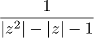 $\displaystyle \frac{1}{\vert z^2\vert - \vert z\vert -1}$