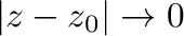 $\vert z - z_{0}\vert \to 0$
