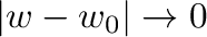 $\vert w - w_{0}\vert \to 0$