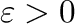 $\varepsilon > 0$