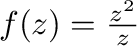 $f(z) = \frac{z^2}{z}$