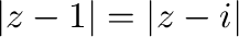 $\vert z - 1\vert = \vert z - i\vert$