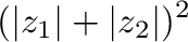 $\displaystyle (\vert z_{1}\vert + \vert z_{2}\vert)^2$