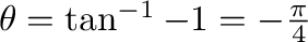 $\theta = \tan^{-1}{-1} = -\frac{\pi}{4}$