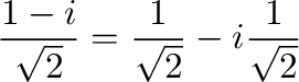 $\displaystyle \frac{1 - i}{\sqrt{2}} = \frac{1}{\sqrt{2}} - i \frac{1}{\sqrt{2}}$