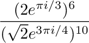 $\displaystyle \frac{(2e^{\pi i/3})^6}{(\sqrt{2}e^{3\pi i/4})^{10}}$