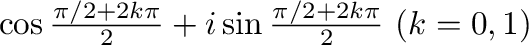 $\cos{\frac{\pi/2 + 2k\pi}{2}} + i\sin{\frac{\pi/2 + 2k\pi}{2}} \ (k = 0,1)$