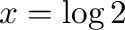 $x = \log{2}$