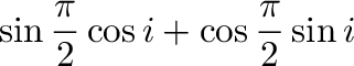 $\displaystyle \sin{\frac{\pi}{2}}\cos{i} + \cos{\frac{\pi}{2}}\sin{i}$