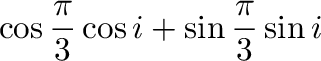 $\displaystyle \cos{\frac{\pi}{3}}\cos{i} + \sin{\frac{\pi}{3}}\sin{i}$