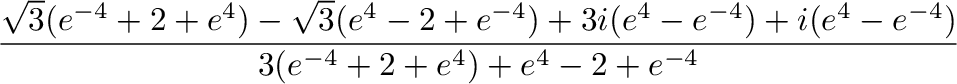 $\displaystyle \frac{\sqrt{3}(e^{-4} + 2 + e^4) - \sqrt{3}(e^4 - 2 + e^{-4}) + 3i(e^4 - e^{-4}) + i(e^{4} - e^{-4})}{3(e^{-4} + 2 + e^{4}) + e^{4} - 2 + e^{-4}}$