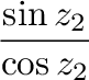 $\displaystyle \frac{\sin{z_{2}}}{\cos{z_{2}}}$