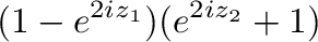 $\displaystyle (1 - e^{2iz_{1}})(e^{2iz_{2}} + 1)$