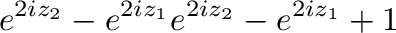$\displaystyle e^{2iz_{2}} - e^{2iz_{1}}e^{2iz_{2}} - e^{2iz_{1}}+ 1$