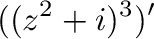 $\displaystyle ((z^2 +i)^{3})'$