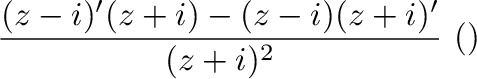 $\displaystyle \frac{(z-i)'(z+i) - (z-i)(z+i)'}{(z+ i)^{2}} \ (商の微分法より)$