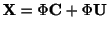 $\displaystyle {\bf X} = \Phi {\bf C} + \Phi {\bf U} $