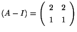$ (A - I) = \left(\begin{array}{rr}
2&2\\
1&1
\end{array}\right)$
