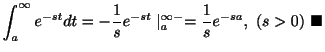 $\displaystyle \int_{a}^{\infty}e^{-st}dt = -\frac{1}{s}e^{-st}\mid_{a}^{\infty-} = \frac{1}{s}e^{-sa}, \ (s > 0)
\ensuremath{\ \blacksquare}$