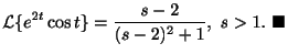 $\displaystyle {\cal L}\{e^{2t}\cos{t}\} = \frac{s-2}{(s-2)^2 + 1}, \ s > 1 .
\ensuremath{\ \blacksquare}$