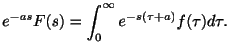 $\displaystyle e^{-as}F(s) = \int_{0}^{\infty}e^{-s(\tau + a)}f(\tau)d\tau .$