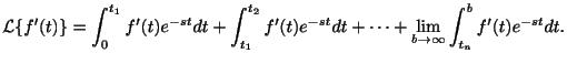 $\displaystyle {\cal L}\{f^{\prime}(t)\} = \int_{0}^{t_{1}} f^{\prime}(t)e^{-st}...
... + \cdots + \lim_{b \rightarrow \infty}\int_{t_{n}}^{b}f^{\prime}(t)e^{-st}dt. $
